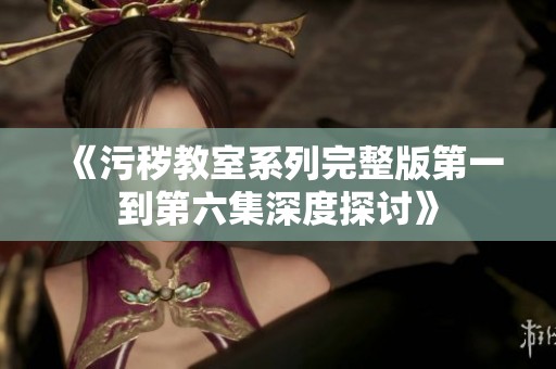 《污穢教室系列完整版第一到第六集深度探討》