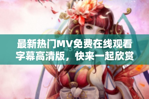 最新熱門(mén)MV免費(fèi)在線(xiàn)觀看字幕高清版，快來(lái)一起欣賞吧！