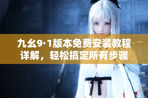 九幺9·1版本免費(fèi)安裝教程詳解，輕松搞定所有步驟