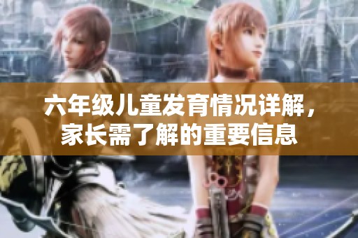 六年級(jí)兒童發(fā)育情況詳解，家長需了解的重要信息