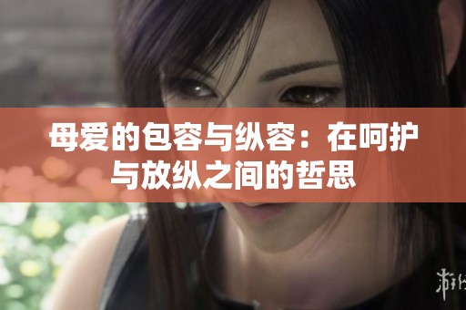 母愛的包容與縱容：在呵護(hù)與放縱之間的哲思