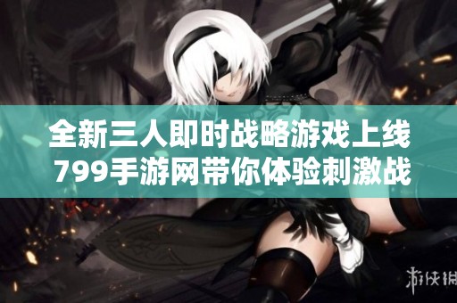 全新三人即時(shí)戰(zhàn)略游戲上線 799手游網(wǎng)帶你體驗(yàn)刺激戰(zhàn)斗