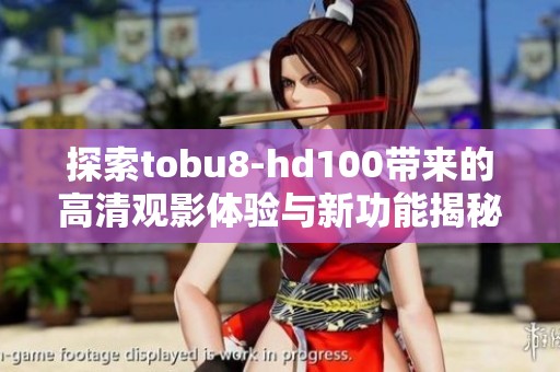 探索tobu8-hd100帶來的高清觀影體驗(yàn)與新功能揭秘