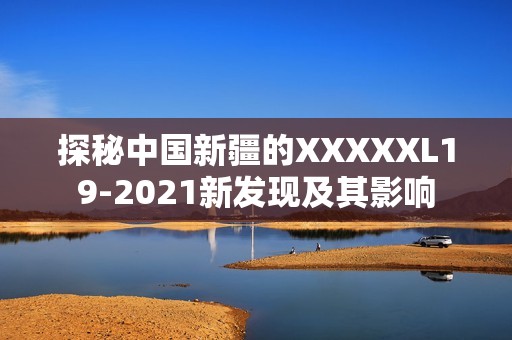 探秘中國(guó)新疆的XXXXXL19-2021新發(fā)現(xiàn)及其影響