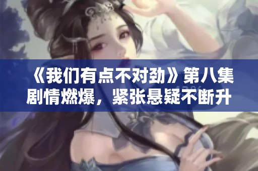 《我們有點不對勁》第八集劇情燃爆，緊張懸疑不斷升級！
