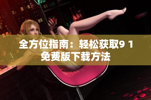 全方位指南：輕松獲取9 1免費(fèi)版下載方法