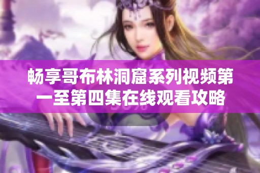 暢享哥布林洞窟系列視頻第一至第四集在線(xiàn)觀(guān)看攻略