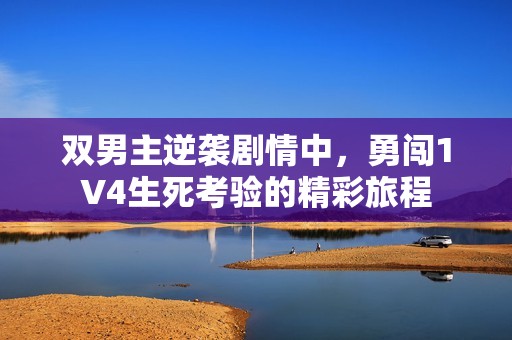 雙男主逆襲劇情中，勇闖1V4生死考驗(yàn)的精彩旅程