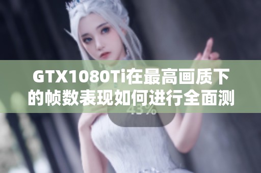 GTX1080Ti在最高畫質(zhì)下的幀數(shù)表現(xiàn)如何進行全面測試