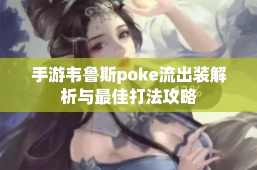 手游韋魯斯poke流出裝解析與最佳打法攻略