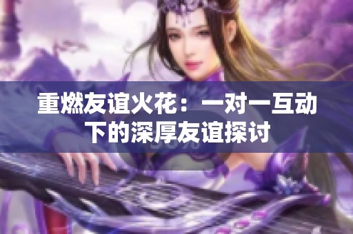 重燃友誼火花：一對一互動下的深厚友誼探討