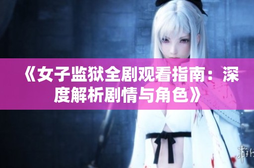 《女子監(jiān)獄全劇觀看指南：深度解析劇情與角色》