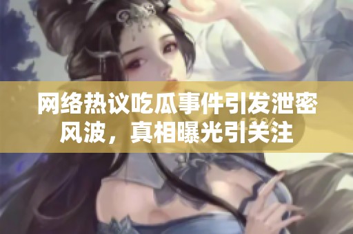 網(wǎng)絡(luò)熱議吃瓜事件引發(fā)泄密風(fēng)波，真相曝光引關(guān)注