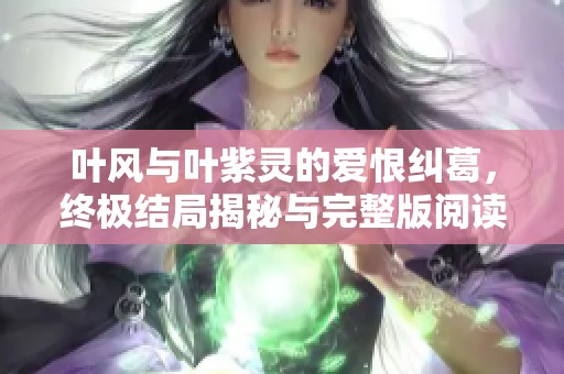 葉風(fēng)與葉紫靈的愛(ài)恨糾葛，終極結(jié)局揭秘與完整版閱讀分享