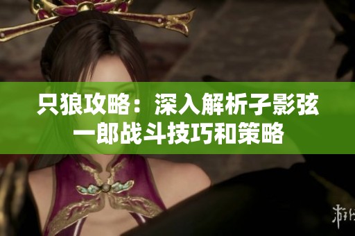 只狼攻略：深入解析孑影弦一郎戰(zhàn)斗技巧和策略