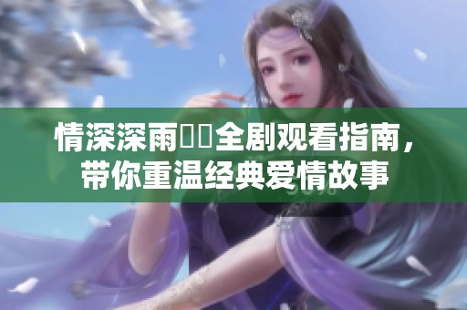 情深深雨濛濛全劇觀看指南,帶你重溫經(jīng)典愛情故事 情深深雨濛濛全劇觀看指南,帶你重溫經(jīng)典愛情故事