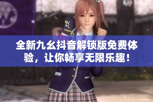 全新九幺抖音解鎖版免費體驗，讓你暢享無限樂趣！