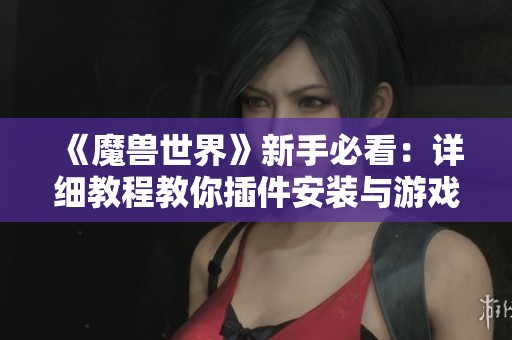 《魔獸世界》新手必看：詳細(xì)教程教你插件安裝與游戲設(shè)置技巧