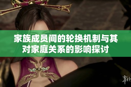家族成員間的輪換機制與其對家庭關(guān)系的影響探討