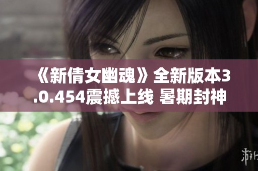 《新倩女幽魂》全新版本3.0.454震撼上線 暑期封神精彩來襲
