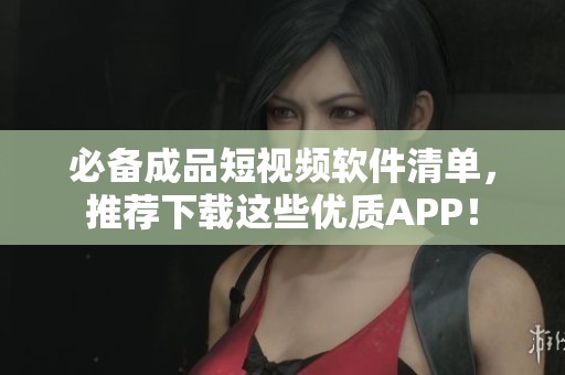 必備成品短視頻軟件清單，推薦下載這些優(yōu)質(zhì)APP！