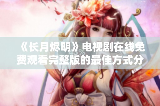 《長月燼明》電視劇在線免費(fèi)觀看完整版的最佳方式分享