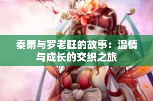 秦雨與羅老旺的故事:溫情與成長(zhǎng)的交織之旅 秦雨與羅老旺的故事:溫情與成長(zhǎng)的交織之旅
