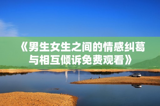 《男生女生之間的情感糾葛與相互傾訴免費(fèi)觀看》