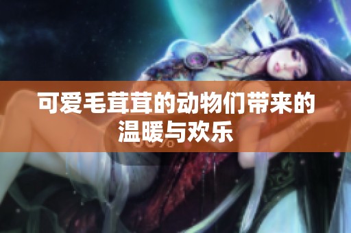 可愛毛茸茸的動(dòng)物們帶來的溫暖與歡樂