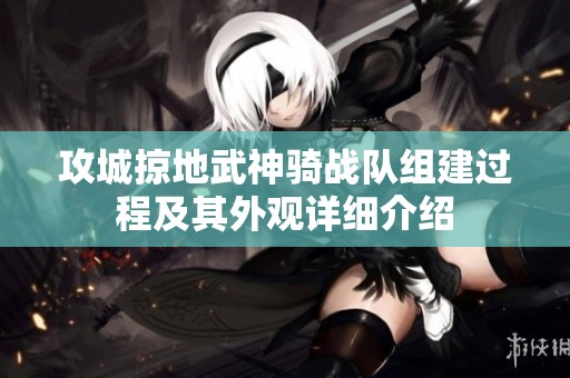 攻城掠地武神騎戰(zhàn)隊組建過程及其外觀詳細(xì)介紹