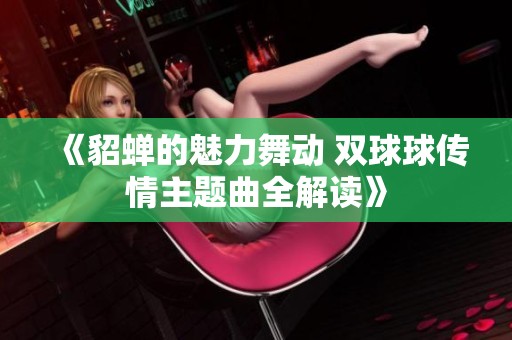 《貂蟬的魅力舞動(dòng) 雙球球傳情主題曲全解讀》