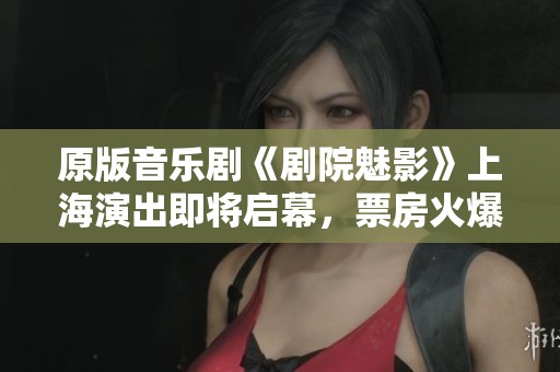 原版音樂(lè)劇《劇院魅影》上海演出即將啟幕，票房火爆上座率超九成