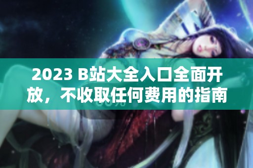 2023 B站大全入口全面開(kāi)放，不收取任何費(fèi)用的指南
