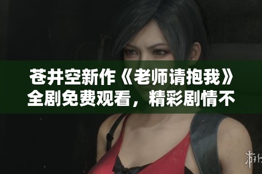 蒼井空新作《老師請(qǐng)抱我》全劇免費(fèi)觀看，精彩劇情不容錯(cuò)過！