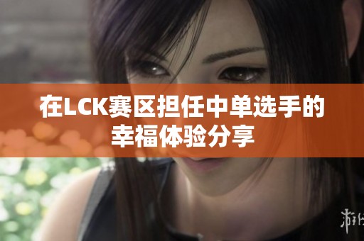 在LCK賽區(qū)擔(dān)任中單選手的幸福體驗分享