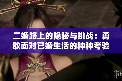 二婚路上的隱秘與挑戰(zhàn)：勇敢面對已婚生活的種種考驗