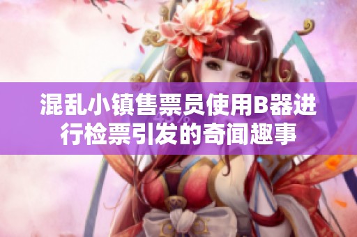 混亂小鎮(zhèn)售票員使用B器進行檢票引發(fā)的奇聞趣事