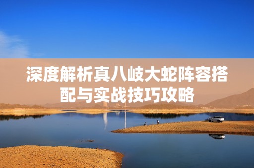 深度解析真八岐大蛇陣容搭配與實戰(zhàn)技巧攻略