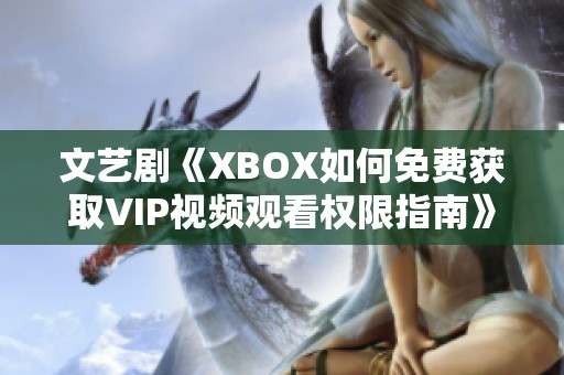 文藝劇《XBOX如何免費(fèi)獲取VIP視頻觀看權(quán)限指南》