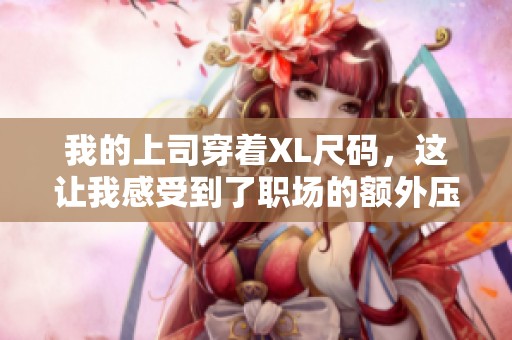 我的上司穿著XL尺碼，這讓我感受到了職場(chǎng)的額外壓力