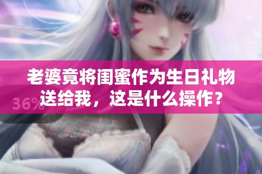 老婆竟將閨蜜作為生日禮物送給我，這是什么操作？