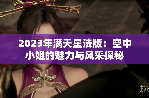 2023年滿天星法版：空中小姐的魅力與風(fēng)采探秘