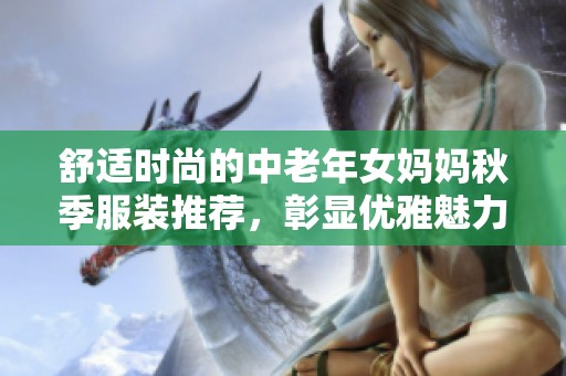 舒適時尚的中老年女媽媽秋季服裝推薦，彰顯優(yōu)雅魅力