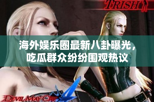 海外娛樂圈最新八卦曝光，吃瓜群眾紛紛圍觀熱議