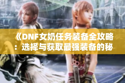 《DNF女奶任務(wù)裝備全攻略：選擇與獲取最強(qiáng)裝備的秘籍》