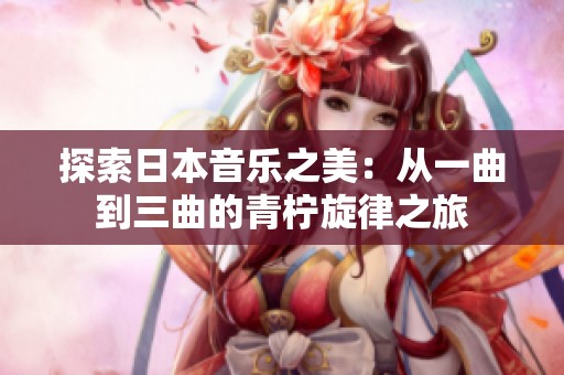 探索日本音樂之美：從一曲到三曲的青檸旋律之旅