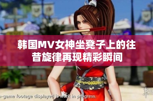 韓國MV女神坐凳子上的往昔旋律再現精彩瞬間