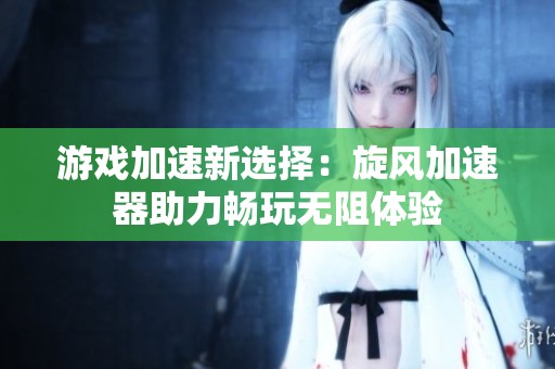 游戲加速新選擇：旋風(fēng)加速器助力暢玩無阻體驗(yàn)