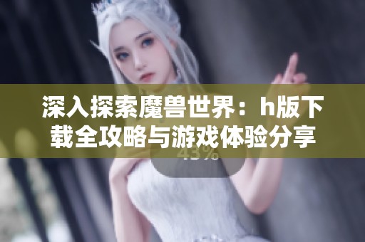 深入探索魔獸世界：h版下載全攻略與游戲體驗分享