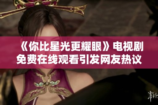 《你比星光更耀眼》電視劇免費(fèi)在線觀看引發(fā)網(wǎng)友熱議